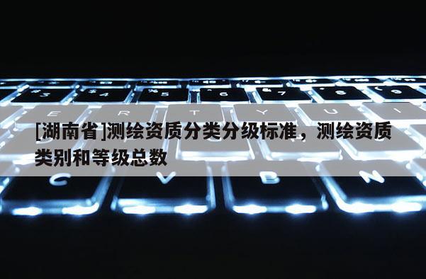[湖南省]测绘资质分类分级标准，测绘资质类别和等级总数