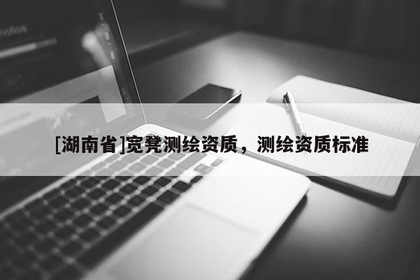 [湖南省]宽凳测绘资质，测绘资质标准