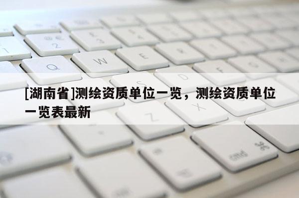 [湖南省]测绘资质单位一览，测绘资质单位一览表最新
