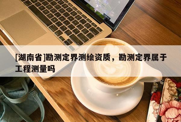 [湖南省]勘测定界测绘资质，勘测定界属于工程测量吗