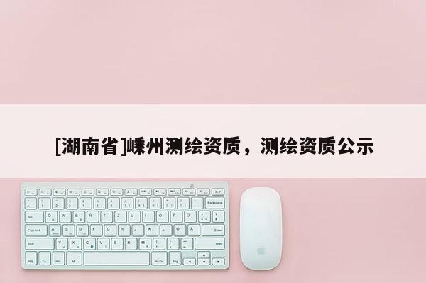 [湖南省]嵊州测绘资质，测绘资质公示