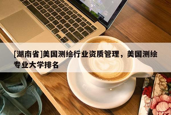 [湖南省]美国测绘行业资质管理，美国测绘专业大学排名
