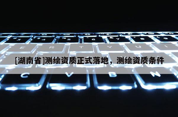 [湖南省]测绘资质正式落地，测绘资质条件