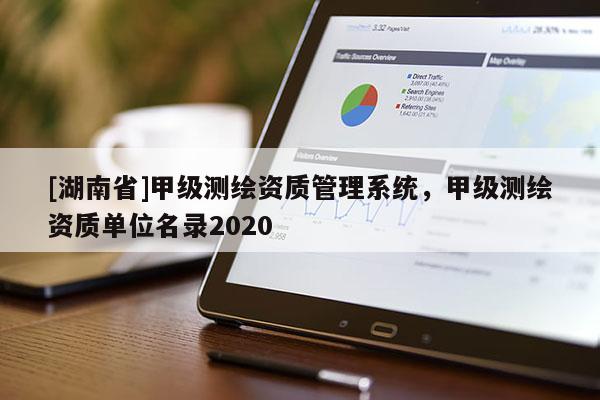 [湖南省]甲级测绘资质管理系统，甲级测绘资质单位名录2020