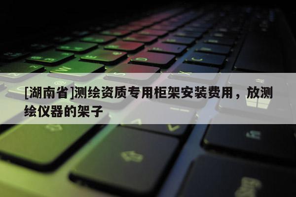 [湖南省]测绘资质专用柜架安装费用，放测绘仪器的架子