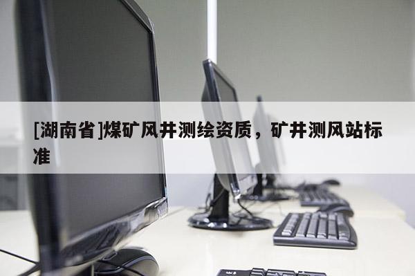 [湖南省]煤矿风井测绘资质，矿井测风站标准
