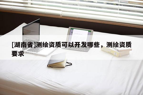 [湖南省]测绘资质可以开发哪些，测绘资质要求