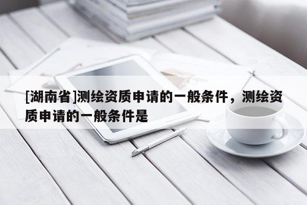 [湖南省]测绘资质申请的一般条件，测绘资质申请的一般条件是