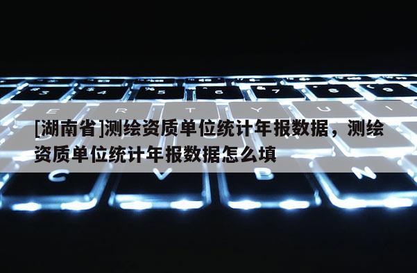 [湖南省]测绘资质单位统计年报数据，测绘资质单位统计年报数据怎么填
