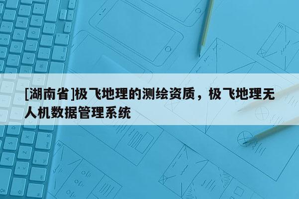 [湖南省]极飞地理的测绘资质，极飞地理无人机数据管理系统