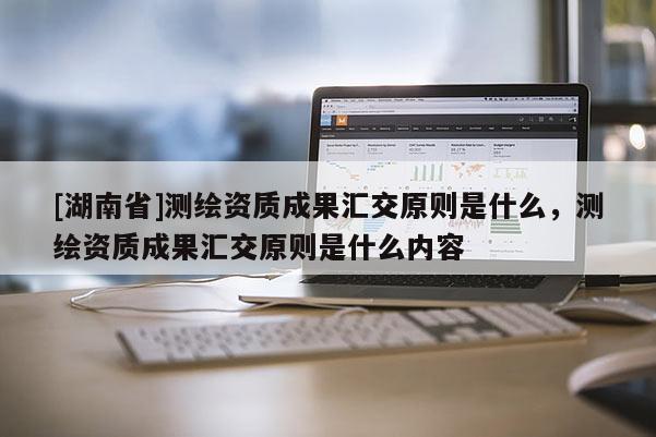 [湖南省]测绘资质成果汇交原则是什么，测绘资质成果汇交原则是什么内容