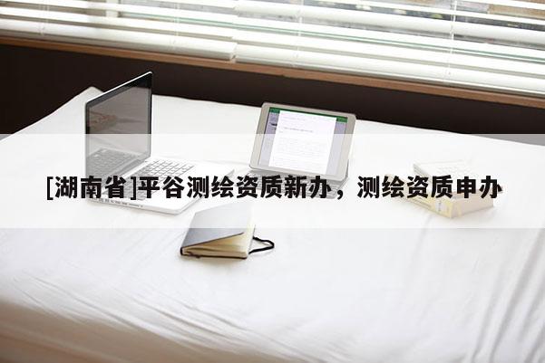 [湖南省]平谷测绘资质新办，测绘资质申办