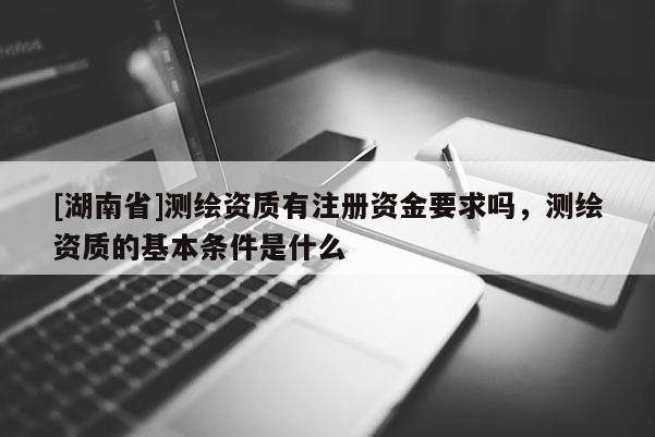 [湖南省]测绘资质有注册资金要求吗，测绘资质的基本条件是什么