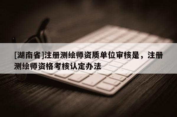 [湖南省]注册测绘师资质单位审核是，注册测绘师资格考核认定办法