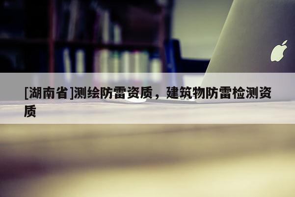 [湖南省]测绘防雷资质，建筑物防雷检测资质