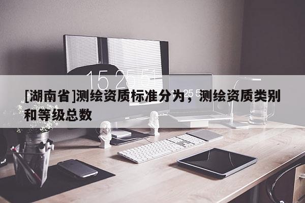 [湖南省]测绘资质标准分为，测绘资质类别和等级总数
