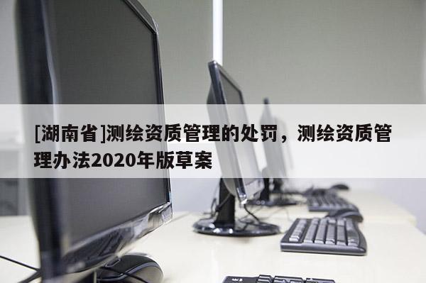 [湖南省]测绘资质管理的处罚，测绘资质管理办法2020年版草案