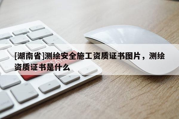 [湖南省]测绘安全施工资质证书图片，测绘资质证书是什么