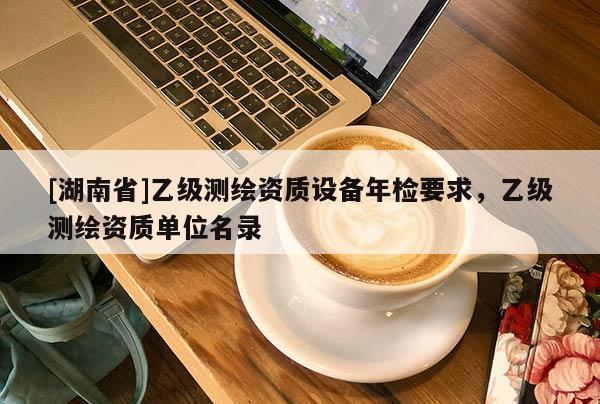 [湖南省]乙级测绘资质设备年检要求，乙级测绘资质单位名录