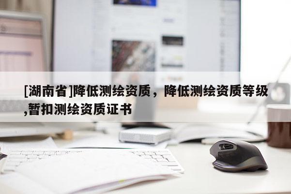 [湖南省]降低测绘资质，降低测绘资质等级,暂扣测绘资质证书