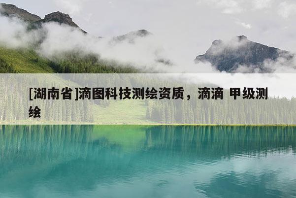 [湖南省]滴图科技测绘资质，滴滴 甲级测绘