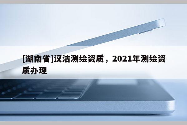 [湖南省]汉沽测绘资质，2021年测绘资质办理