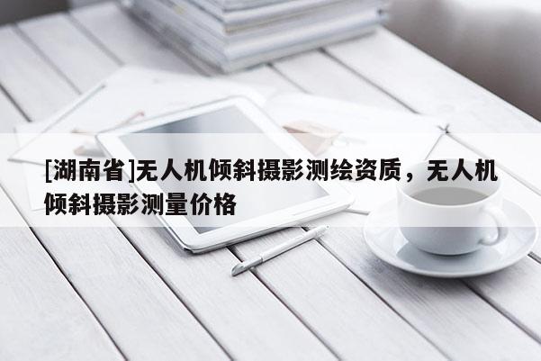 [湖南省]无人机倾斜摄影测绘资质，无人机倾斜摄影测量价格