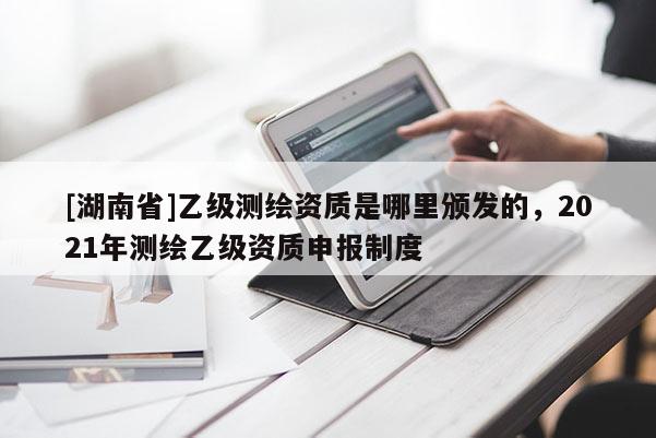 [湖南省]乙级测绘资质是哪里颁发的，2021年测绘乙级资质申报制度