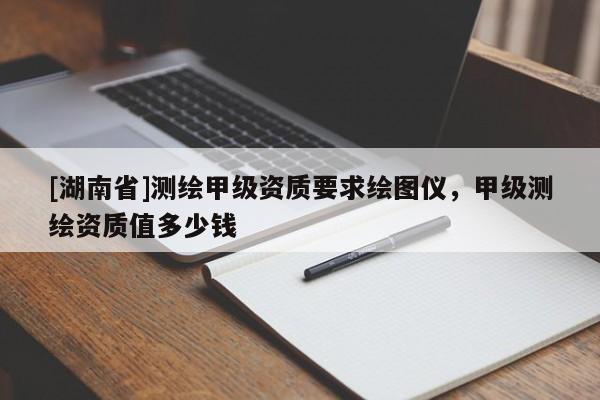 [湖南省]测绘甲级资质要求绘图仪，甲级测绘资质值多少钱