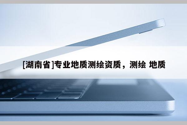 [湖南省]专业地质测绘资质，测绘 地质