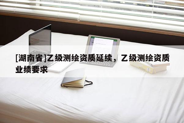 [湖南省]乙级测绘资质延续，乙级测绘资质业绩要求