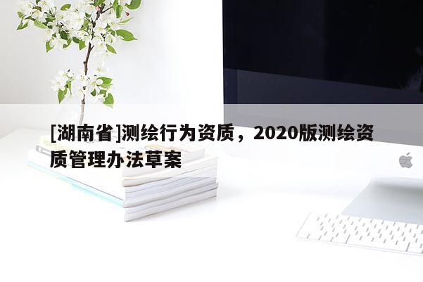[湖南省]测绘行为资质，2020版测绘资质管理办法草案