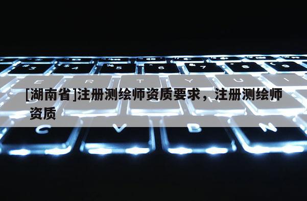 [湖南省]注册测绘师资质要求，注册测绘师 资质