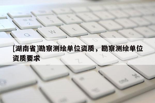[湖南省]勘察测绘单位资质，勘察测绘单位资质要求