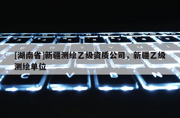 [湖南省]新疆测绘乙级资质公司，新疆乙级测绘单位