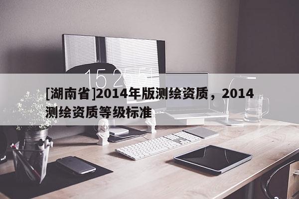 [湖南省]2014年版测绘资质，2014测绘资质等级标准