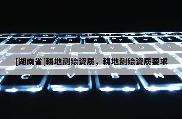 [湖南省]耕地测绘资质，耕地测绘资质要求