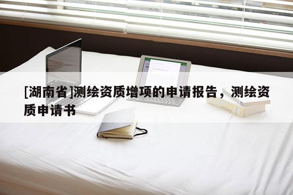 [湖南省]测绘资质增项的申请报告，测绘资质申请书