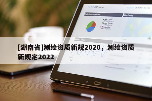 [湖南省]测绘资质新规2020，测绘资质新规定2022