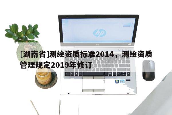 [湖南省]测绘资质标准2014，测绘资质管理规定2019年修订