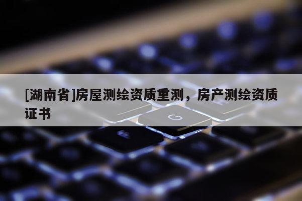 [湖南省]房屋测绘资质重测，房产测绘资质证书