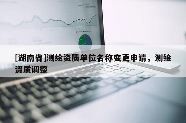 [湖南省]测绘资质单位名称变更申请，测绘资质调整