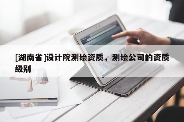 [湖南省]设计院测绘资质，测绘公司的资质级别