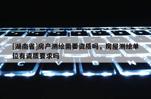 [湖南省]房产测绘需要资质吗，房屋测绘单位有资质要求吗