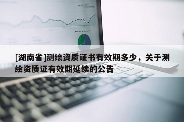 [湖南省]测绘资质证书有效期多少，关于测绘资质证有效期延续的公告