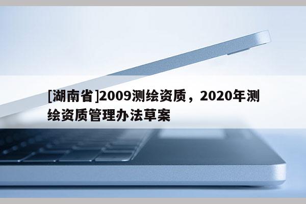 [湖南省]2009测绘资质，2020年测绘资质管理办法草案