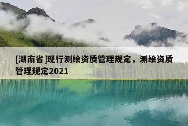 [湖南省]现行测绘资质管理规定，测绘资质管理规定2021
