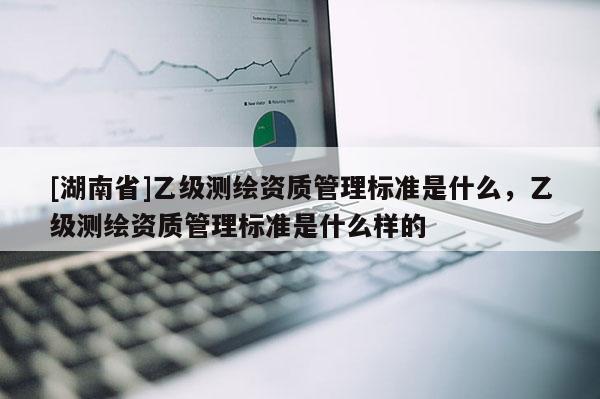 [湖南省]乙级测绘资质管理标准是什么，乙级测绘资质管理标准是什么样的