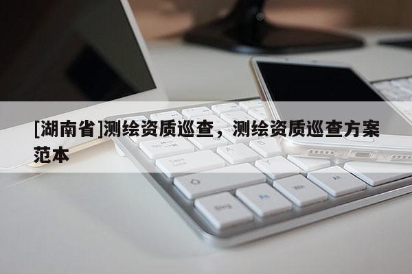 [湖南省]测绘资质巡查，测绘资质巡查方案范本
