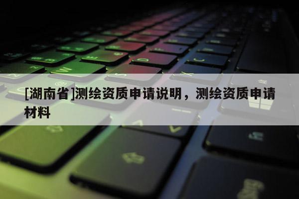 [湖南省]测绘资质申请说明，测绘资质申请材料